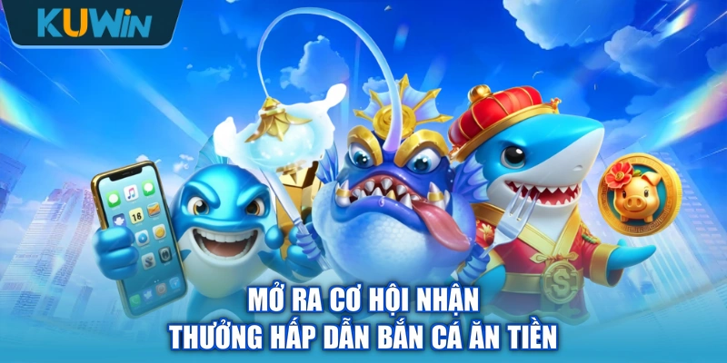 Mở ra cơ hội nhận thưởng hấp dẫn bắn cá ăn tiền